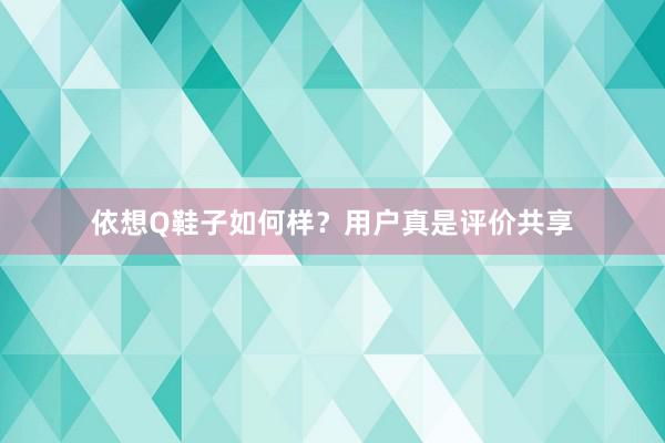 依想Q鞋子如何样？用户真是评价共享
