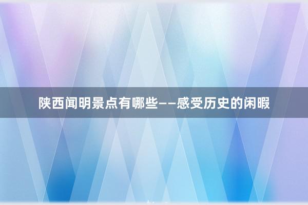 陕西闻明景点有哪些——感受历史的闲暇