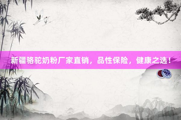 新疆骆驼奶粉厂家直销，品性保险，健康之选！