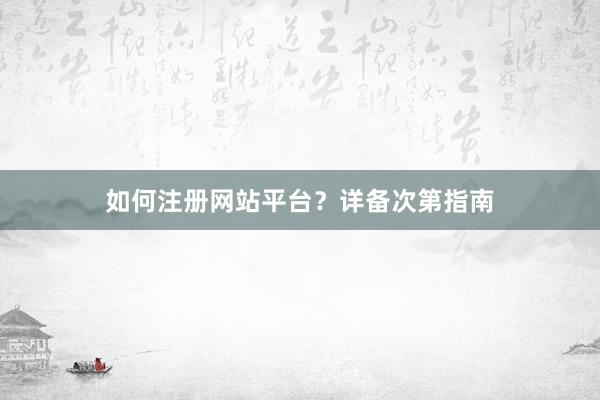 如何注册网站平台？详备次第指南
